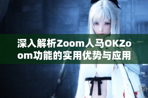 深入解析Zoom人馬OKZoom功能的實用優勢與應用場景