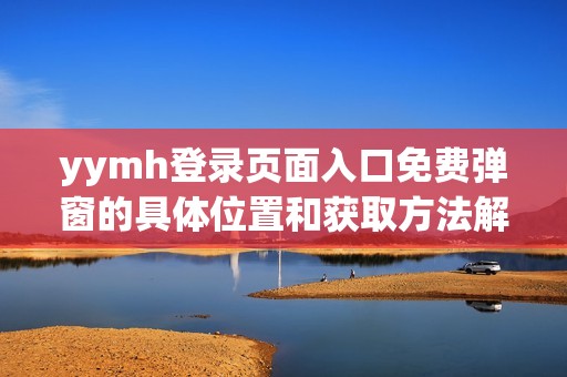 yymh登錄頁面入口免費彈窗的具體位置和獲取方法解析