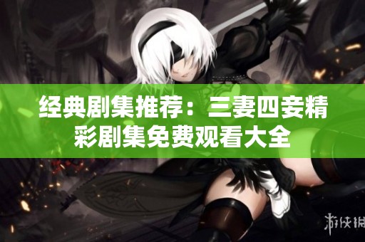 經典劇集推薦：三妻四妾精彩劇集免費觀看大全