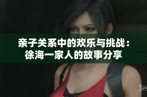 親子關系中的歡樂與挑戰：徐海一家人的故事分享