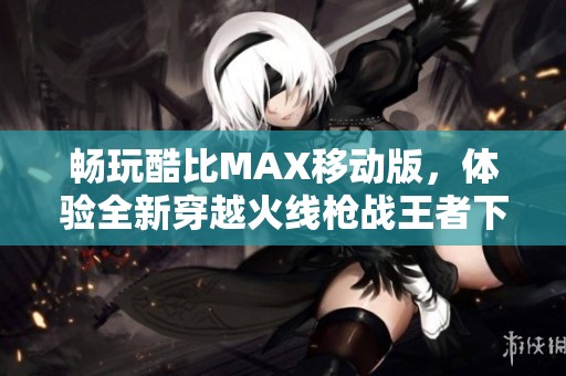 暢玩酷比MAX移動版，體驗全新穿越火線槍戰王者下載攻略