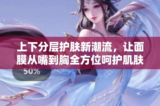 上下分層護膚新潮流，讓面膜從嘴到胸全方位呵護肌膚