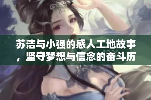 蘇潔與小強的感人工地故事，堅守夢想與信念的奮斗歷程