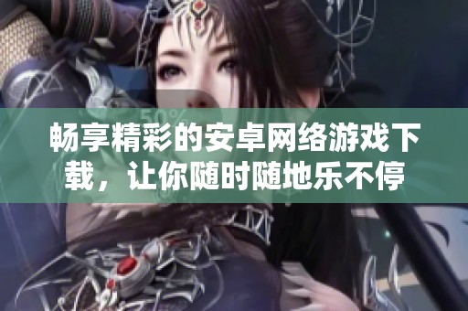 暢享精彩的安卓網(wǎng)絡(luò)游戲下載，讓你隨時隨地樂不停