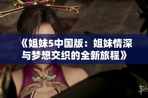 《姐妹5中國版：姐妹情深與夢想交織的全新旅程》