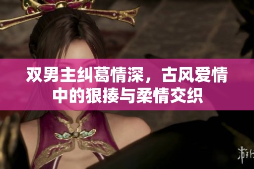 雙男主糾葛情深，古風愛情中的狠揍與柔情交織