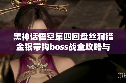 黑神話悟空第四回盤絲洞錯金銀帶鉤boss戰全攻略與流程解析