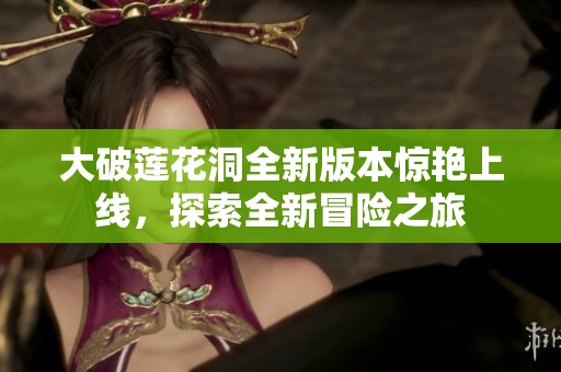 大破蓮花洞全新版本驚艷上線，探索全新冒險之旅