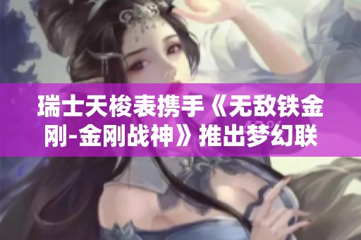 瑞士天梭表攜手《無敵鐵金剛-金剛戰(zhàn)神》推出夢幻聯(lián)名腕表系列