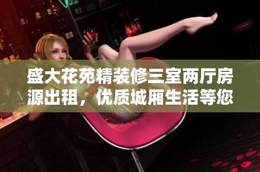 盛大花苑精裝修三室兩廳房源出租，優質城廂生活等您來享