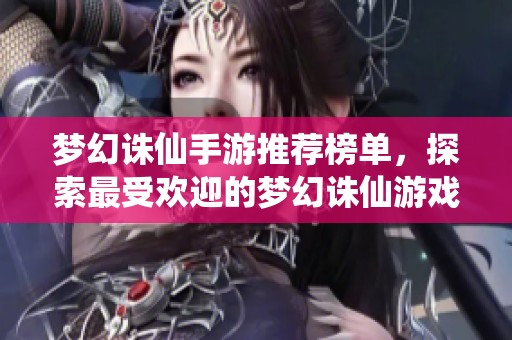 夢幻誅仙手游推薦榜單，探索最受歡迎的夢幻誅仙游戲！