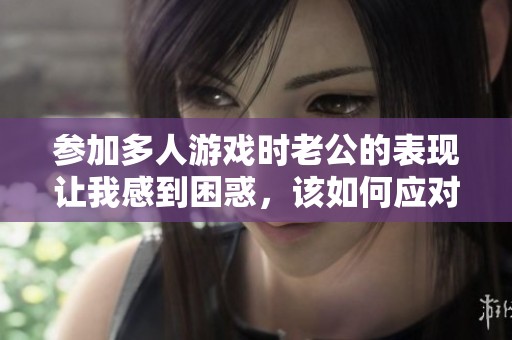 參加多人游戲時老公的表現讓我感到困惑，該如何應對呢