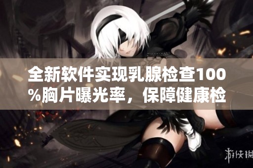 全新軟件實現乳腺檢查100%胸片曝光率，保障健康檢測精準度