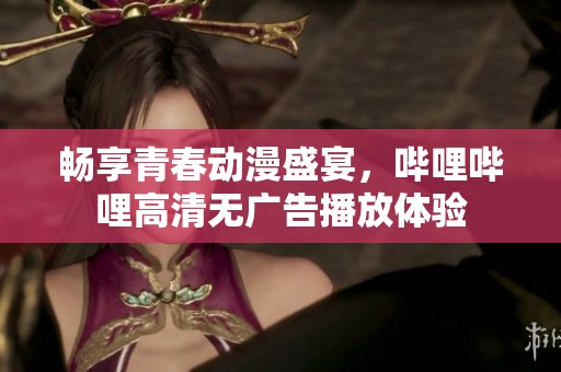 暢享青春動漫盛宴，嗶哩嗶哩高清無廣告播放體驗