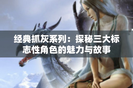 經(jīng)典抓灰系列：探秘三大標(biāo)志性角色的魅力與故事