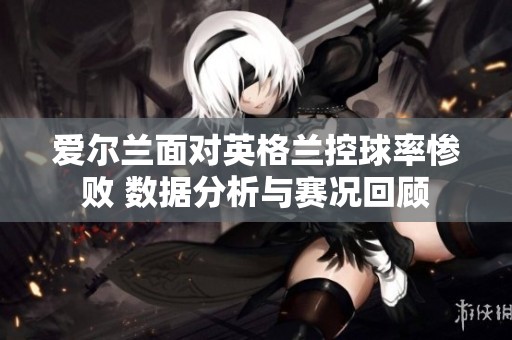 愛爾蘭面對英格蘭控球率慘敗 數據分析與賽況回顧