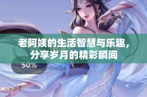 老阿姨的生活智慧與樂趣，分享歲月的精彩瞬間