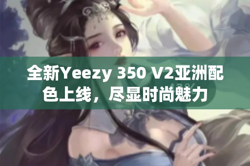 全新Yeezy 350 V2亞洲配色上線，盡顯時尚魅力