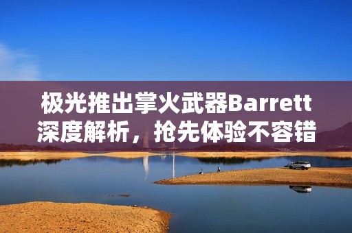極光推出掌火武器Barrett深度解析，搶先體驗不容錯過！