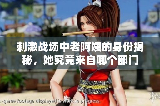 刺激戰場中老阿姨的身份揭秘，她究竟來自哪個部門