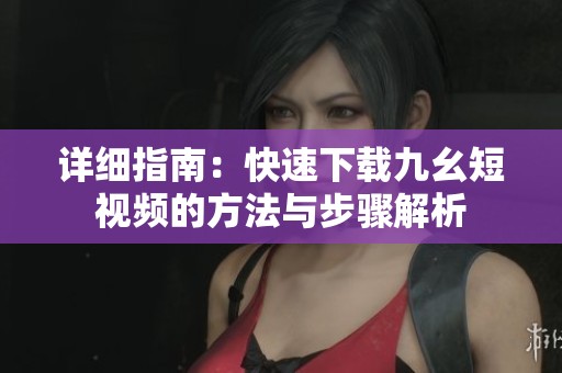 詳細指南：快速下載九幺短視頻的方法與步驟解析
