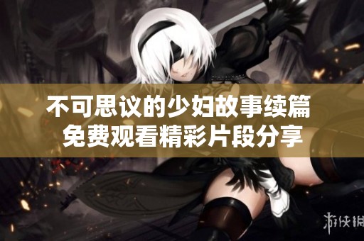 不可思議的少婦故事續篇 免費觀看精彩片段分享