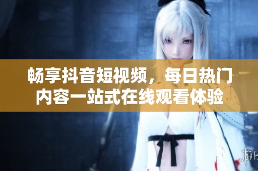 暢享抖音短視頻，每日熱門內容一站式在線觀看體驗