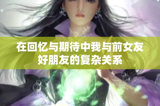 在回憶與期待中我與前女友好朋友的復(fù)雜關(guān)系