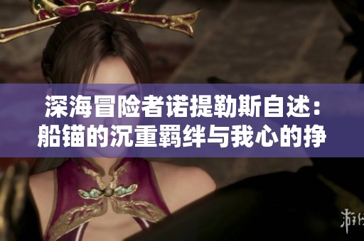 深海冒險者諾提勒斯自述：船錨的沉重羈絆與我心的掙扎