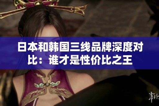 日本和韓國三線品牌深度對比：誰才是性價比之王