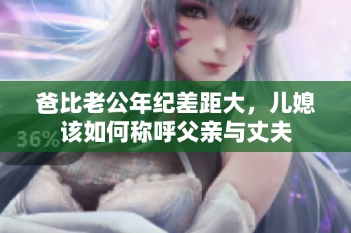 爸比老公年紀差距大，兒媳該如何稱呼父親與丈夫