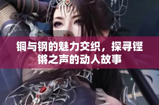 銅與鋼的魅力交織，探尋鏗鏘之聲的動(dòng)人故事