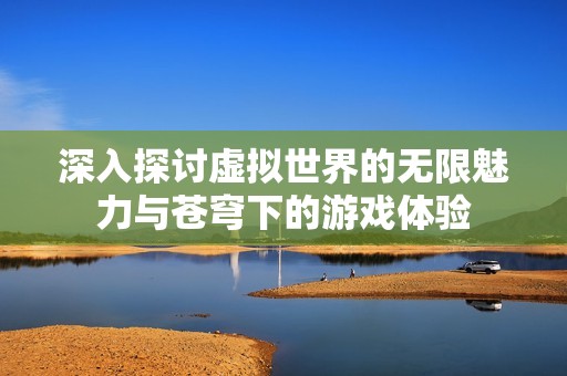 深入探討虛擬世界的無限魅力與蒼穹下的游戲體驗