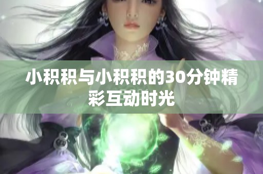 小積積與小積積的30分鐘精彩互動時光