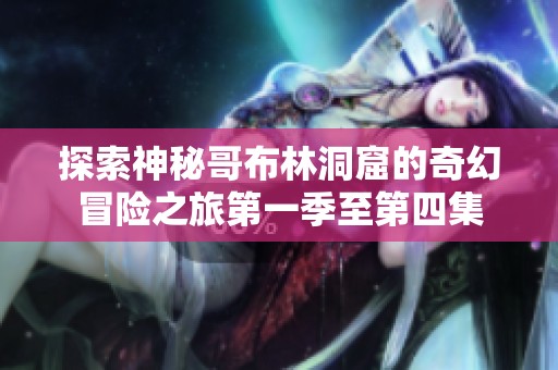 探索神秘哥布林洞窟的奇幻冒險之旅第一季至第四集