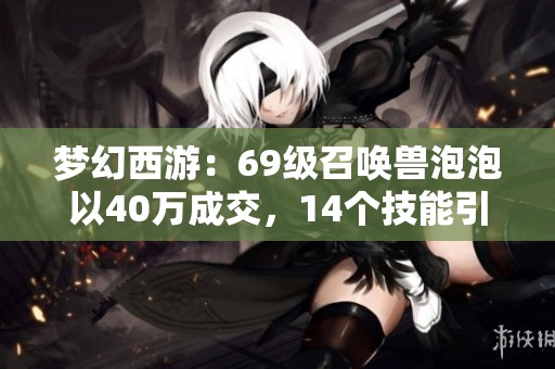 夢幻西游：69級召喚獸泡泡以40萬成交，14個技能引發(fā)熱議