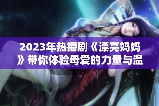 2023年熱播劇《漂亮媽媽》帶你體驗母愛的力量與溫暖