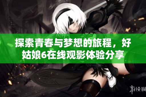 探索青春與夢想的旅程，好姑娘6在線觀影體驗分享