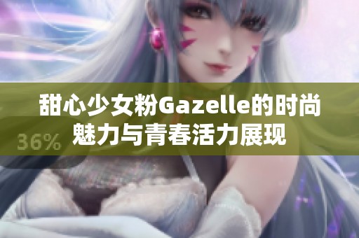 甜心少女粉Gazelle的時(shí)尚魅力與青春活力展現(xiàn)