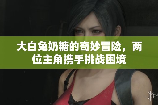 大白兔奶糖的奇妙冒險，兩位主角攜手挑戰困境