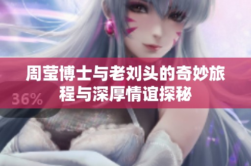 周瑩博士與老劉頭的奇妙旅程與深厚情誼探秘