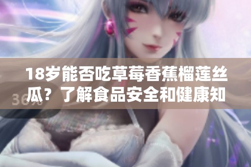 18歲能否吃草莓香蕉榴蓮絲瓜？了解食品安全和健康知識。