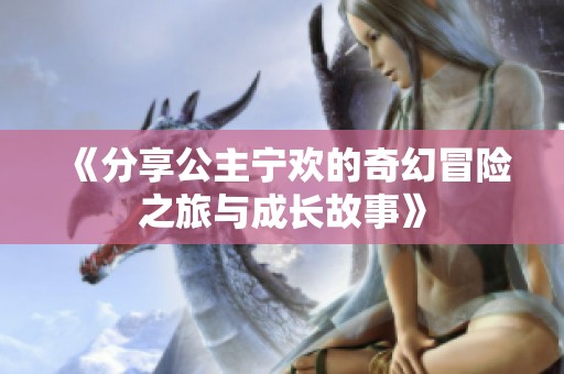 《分享公主寧歡的奇幻冒險之旅與成長故事》