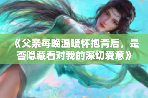 《父親每晚溫暖懷抱背后，是否隱藏著對(duì)我的深切愛意》