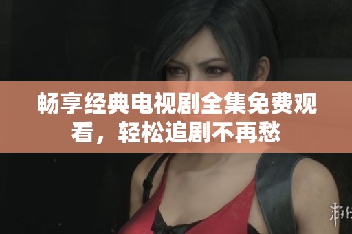暢享經(jīng)典電視劇全集免費觀看，輕松追劇不再愁