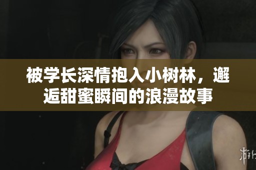 被學長深情抱入小樹林，邂逅甜蜜瞬間的浪漫故事