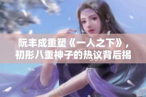 阮豐成重塑《一人之下》，初彤八重神子的熱議背后揭示了什么