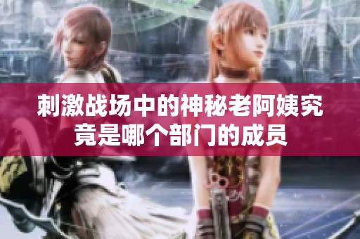 刺激戰場中的神秘老阿姨究竟是哪個部門的成員