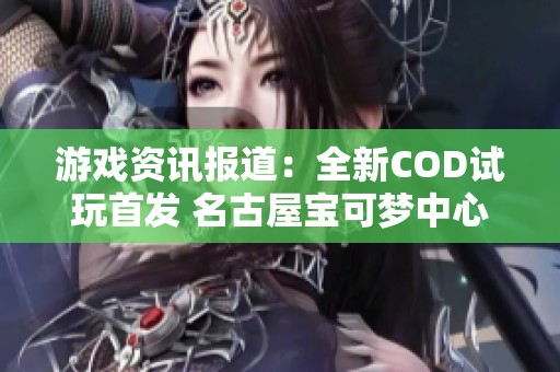 游戲資訊報道：全新COD試玩首發(fā) 名古屋寶可夢中心盛大重開