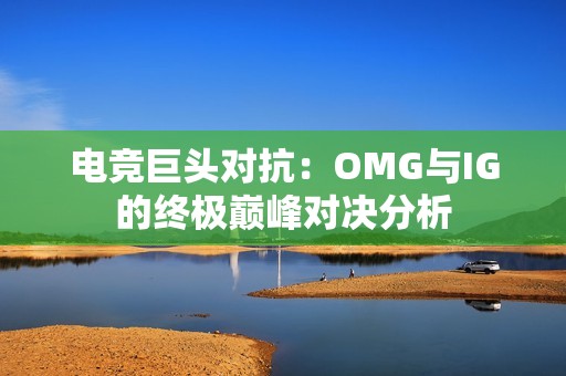 電競巨頭對抗：OMG與IG的終極巔峰對決分析